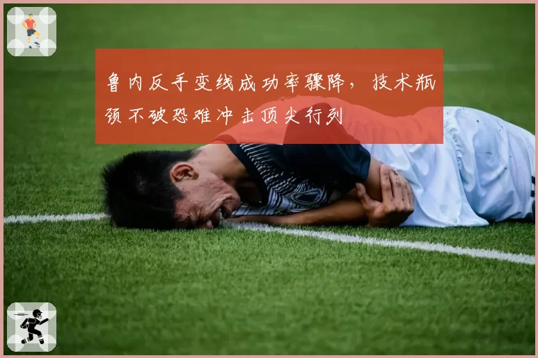 鲁内反手变线成功率骤降，技术瓶颈不破恐难冲击顶尖行列