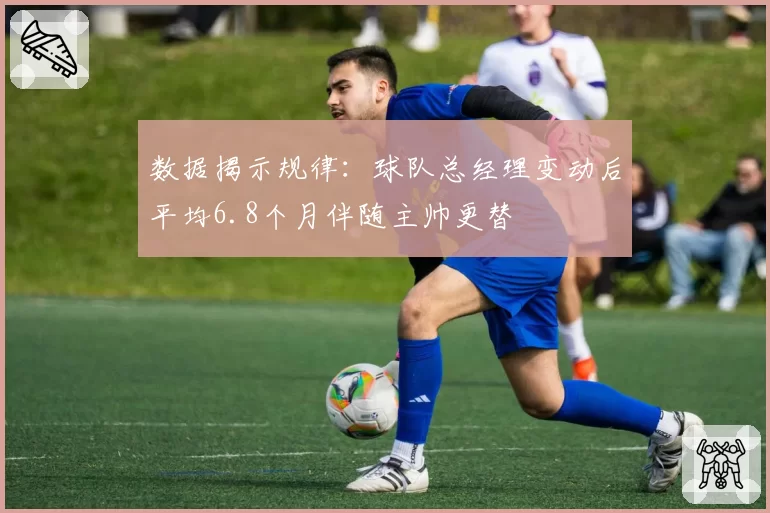 数据揭示规律：球队总经理变动后平均6.8个月伴随主帅更替