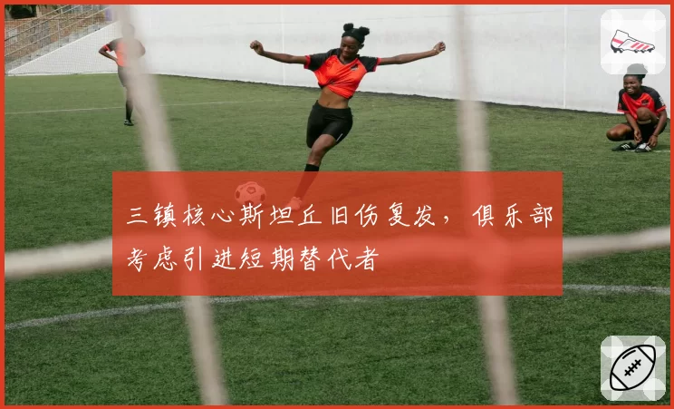 三镇核心斯坦丘旧伤复发，俱乐部考虑引进短期替代者