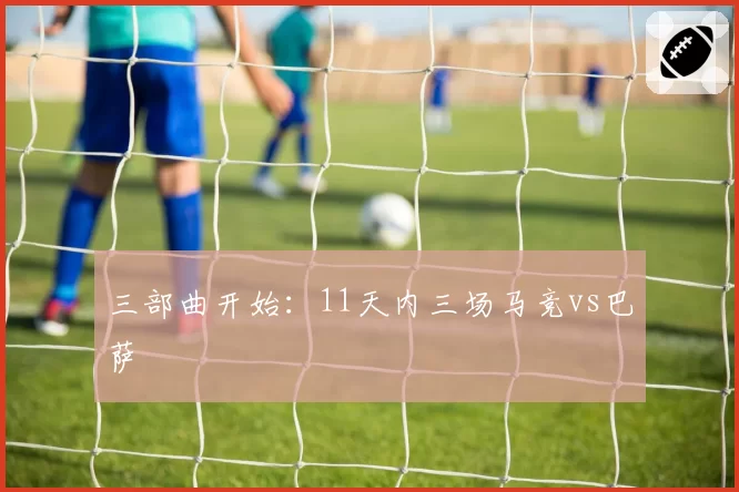 三部曲开始：11天内三场马竞vs巴萨