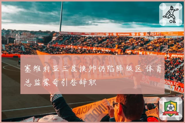 塞维利亚三度换帅仍陷降级区 体育总监蒙奇引咎辞职