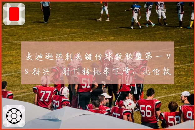 麦迪逊热刺关键传球数联盟第一 vs 孙兴慜射门转化率下滑，北伦敦攻击线依赖症加深