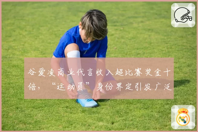 谷爱凌商业代言收入超比赛奖金十倍，“运动员”身份界定引发广泛讨论？