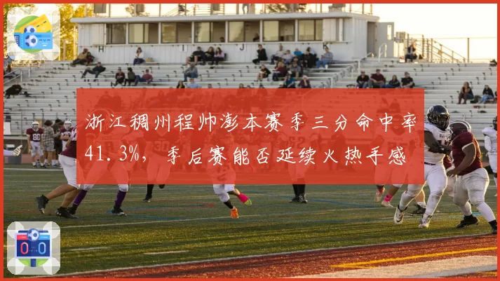浙江稠州程帅澎本赛季三分命中率41.3%，季后赛能否延续火热手感