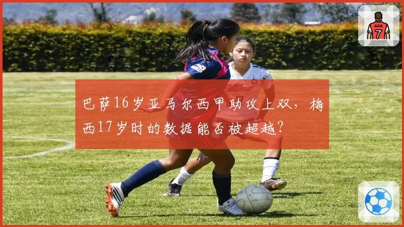 巴萨16岁亚马尔西甲助攻上双,梅西17岁时的数据能否被超越?