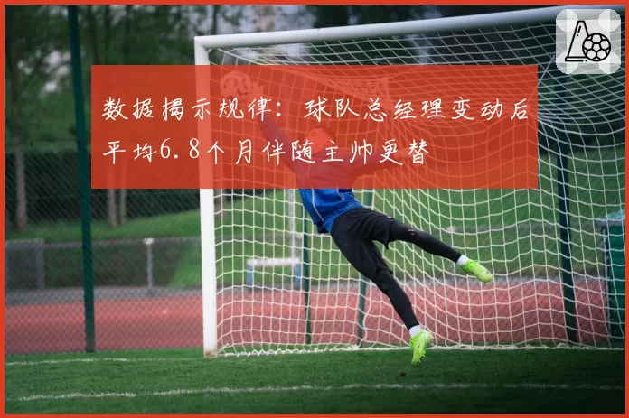 数据揭示规律：球队总经理变动后平均6.8个月伴随主帅更替