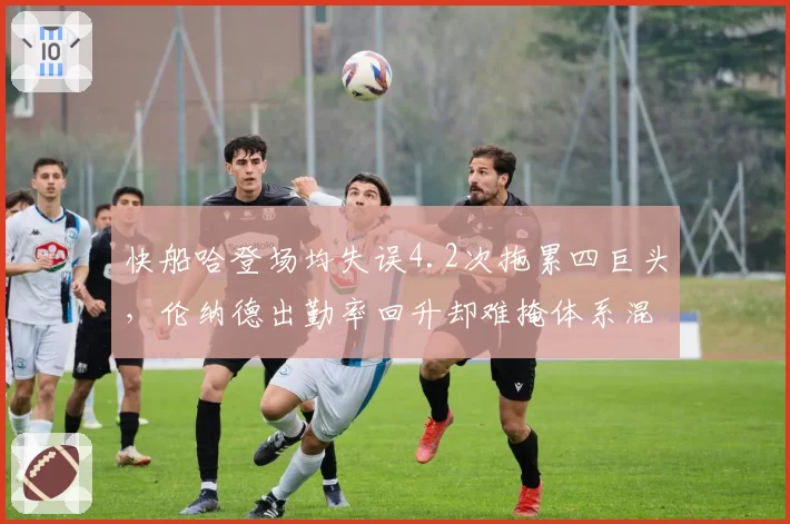 快船哈登场均失误4.2次拖累四巨头，伦纳德出勤率回升却难掩体系混乱