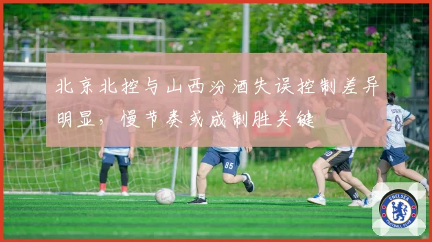 北京北控与山西汾酒失误控制差异明显，慢节奏或成制胜关键