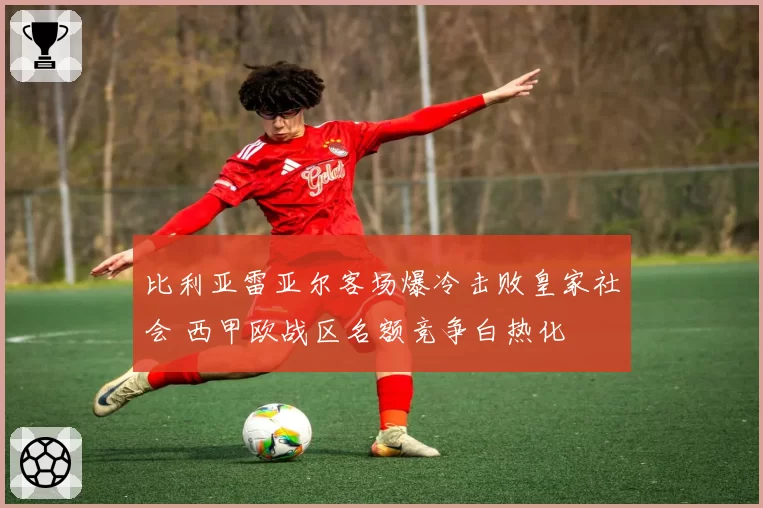 比利亚雷亚尔客场爆冷击败皇家社会 西甲欧战区名额竞争白热化