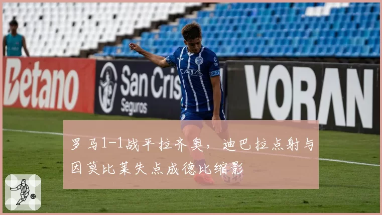 罗马1-1战平拉齐奥，迪巴拉点射与因莫比莱失点成德比缩影