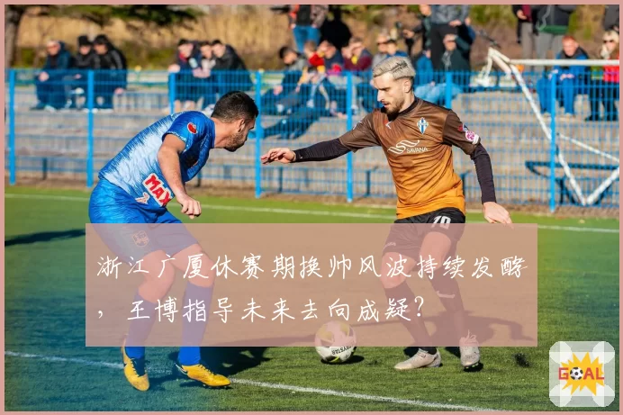 浙江广厦休赛期换帅风波持续发酵，王博指导未来去向成疑？