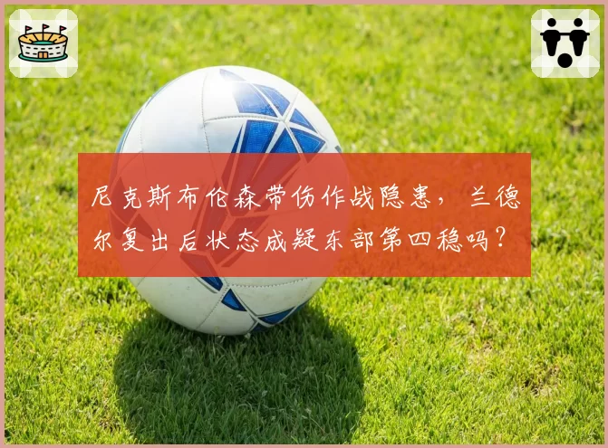 尼克斯布伦森带伤作战隐患，兰德尔复出后状态成疑东部第四稳吗？