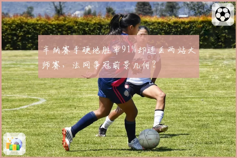 辛纳赛季硬地胜率91%却连丢两站大师赛，法网争冠前景几何？